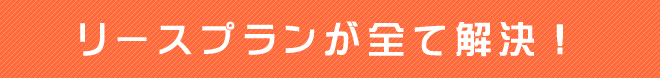 リースプランが全て解決！